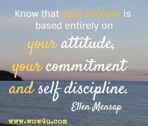 Know that your success is based entirely on your attitude, your commitment and self discipline. Ellen Mensap 