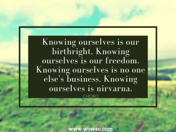 Knowing ourselves is our birthright. Knowing ourselves is our freedom. Knowing ourselves is no one else's business. Knowing ourselves is nirvarna.Chobo. Melody and Silence: The Selfish Bodhisattva