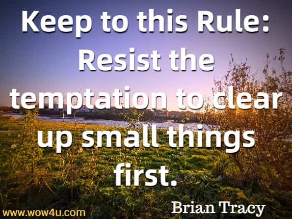 Keep to this Rule: Resist the temptation to clear up small things first. Brian Tracy, Eat that Frog