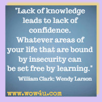 Lack of knowledge leads to lack of confidence. Whatever areas of your life that are bound by insecurity can be set free by learning. William Clark; Wendy Larson