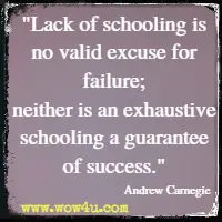 Lack of schooling is no valid excuse for failure; neither is an exhaustive schooling a guarantee of success. Andrew Carnegie 