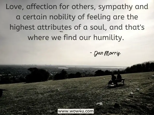 Love, affection for others, sympathy and a certain nobility of feeling are the highest attributes of a soul, and that's where we find our humility.Dan Morris, Beyond Evil  