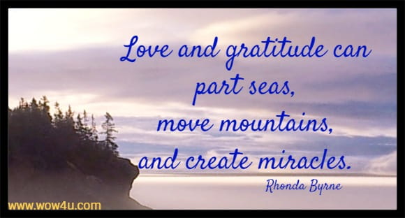 Love and gratitude can part seas, move mountains, and create miracles. 
Rhonda Byrne