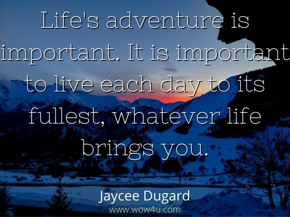 Life's adventure is important. It is important to live each day to its fullest, whatever life brings you. Jaycee Dugard, A Stolen Life