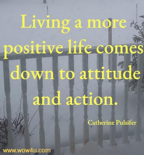 Living a more positive life comes down to attitude and action. 
  Catherine Pulsifer