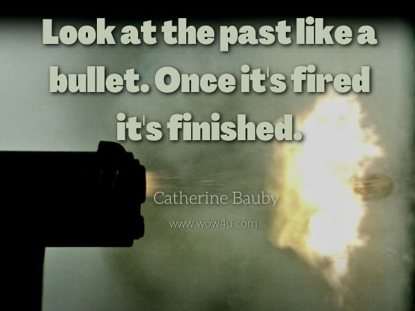 Look at the past like a bullet. Once it's fired it's finished. Catherine Bauby, easury of Spiritual Wisdom  