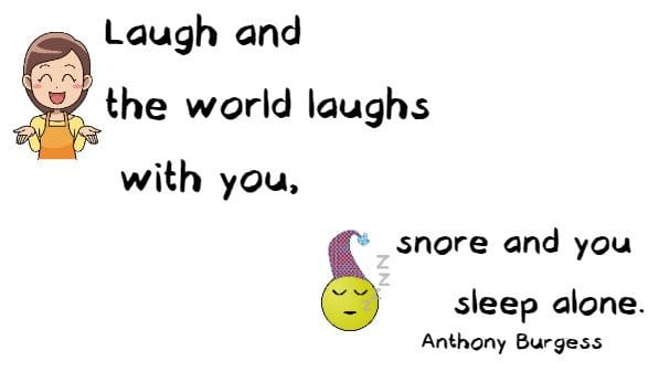 Laugh and the world laughs with you, snore and you sleep alone.
 Anthony Burgess