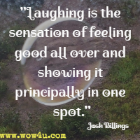Laughing is the sensation of feeling good all over and showing it principally in one spot. Josh Billings