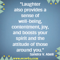 Laughter also provides a sense of well-being, contentment, joy, and boosts your spirit and the attitude of those around you. Sandra V. Abell