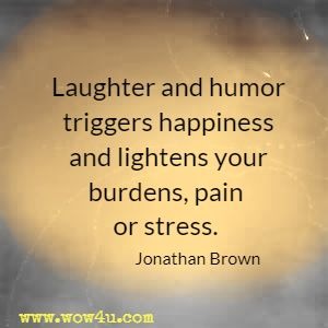 Laughter and humor triggers happiness and lightens your burdens, pain or stress. Jonathan Brown 