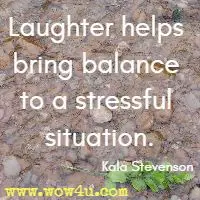Laughter helps bring balance to a stressful situation. Kala Stevenson