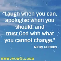 Laugh when you can, apologise when you should, and trust God with what you cannot change. Nicky Gumbel
