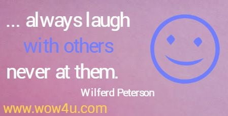 ... always laugh with others never at them.   Wilferd Peterson