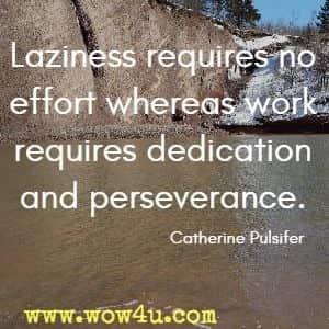 Laziness requires no effort whereas work requires dedication and perseverance. Catherine Pulsifer