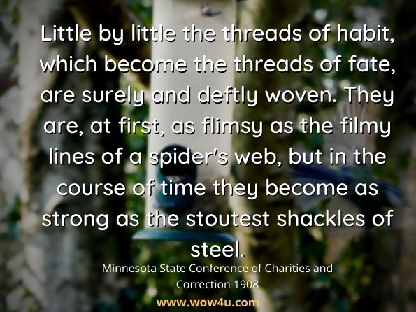 Little by little the threads of habit, which become the threads of fate, are surely and deftly woven. They are, at first, as flimsy as the filmy lines of a spider's web, but in the course of time they become as strong as the stoutest shackles of steel.