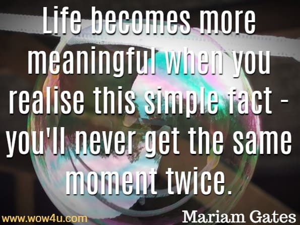 Life becomes more meaningful when you realise this simple fact - you'll never get the same moment twice. Mariam Gates This Moment Is Your Life 