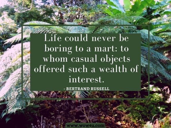 Life could never be boring to a mart: to whom casual objects offered such a wealth of interest.Bertrand Russell, The Conquest of Happiness