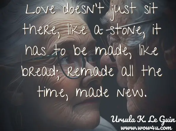 Love doesn't just sit there, like a stone, it has to be made, like bread; remade all the time, made new.