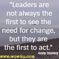 Leaders are not always the first to see the need for change, but they are the first to act. Andy Stanley
