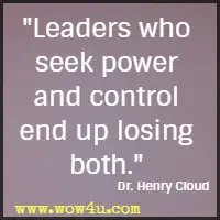 Leaders who seek power and control end up losing both. Dr. Henry Cloud