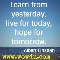 Learn from yesterday, live for today, hope for tomorrow. Albert Einstien