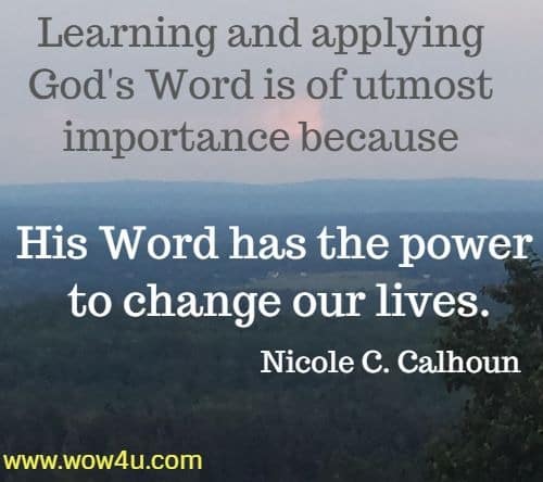 Learning and applying God's Word is of utmost importance because 
His Word has the power to change our lives. Nicole C. Calhoun