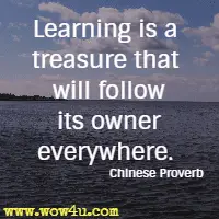 Learning is a treasure that will follow its owner everywhere. Chinese Proverb