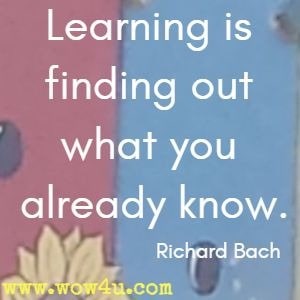 Learning is finding out what you already know. Richard Bach 