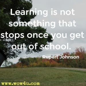 Learning is not something that stops once you get out of school. Rupert Johnson 