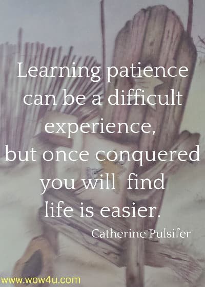 Learning patience can be a difficult experience, 
but once conquered you will  find life is easier. Catherine Pulsifer