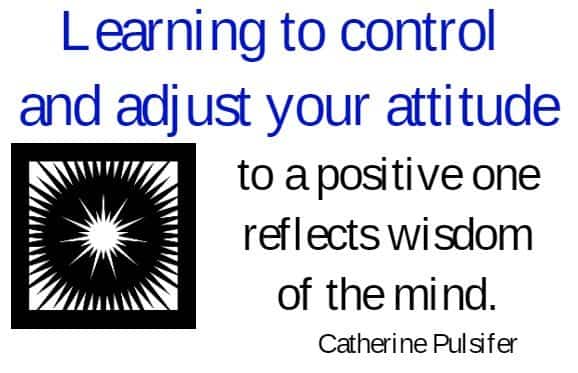 Learning to control and adjust your attitude to a positive one reflects wisdom of the mind. Catherine Pulsifer