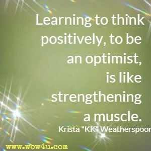 Learning to think positively, to be an optimist, is like strengthening a muscle. Krista 