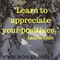 Learn to appreciate your positives. Laurie Cain