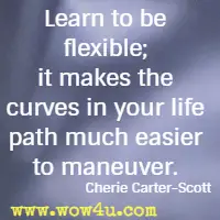 Learn to be flexible; it makes the curves in your life path much easier to maneuver. Cherie Carter-Scott