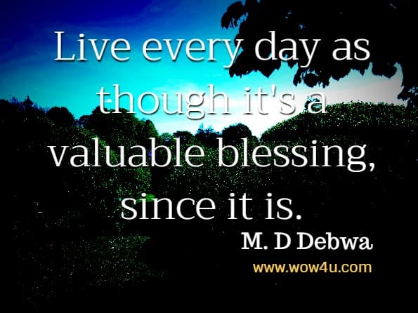 Live every day as though it's a valuable blessing, since it is.