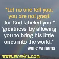 Let no one tell you, you are not great for God labeled you greatness by allowing you to bring his little ones into the world. Willie Williams
