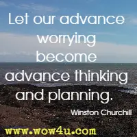 Let our advance worrying become advance thinking and planning. Winston Churchill