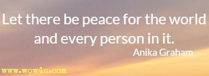 Let there be peace for the world and every person in it. Anika Graham