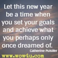 Let this new year be a time when you set your goals and achieve what you perhaps only once dreamed of. Catherine Pulsifer 