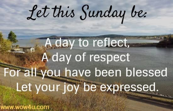 Let this Sunday be:
 A day to reflect, a day of respect For all you have been blessed Let your joy be expressed. 