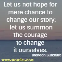 Let us not hope for mere chance to change our story; let us summon the courage to change it ourselves. Brendon Burchard