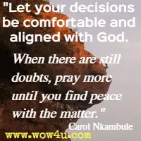 Let your decisions be comfortable and aligned with God. When there are still doubts, pray more until you find peace with the matter. Carol Nkambule
