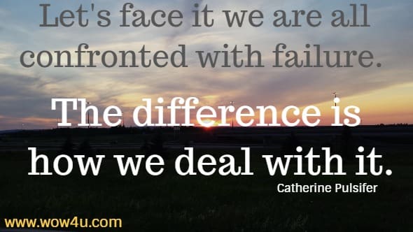 Let's face it we are all confronted with failure. The difference is how we deal with it.
  Catherine Pulsifer