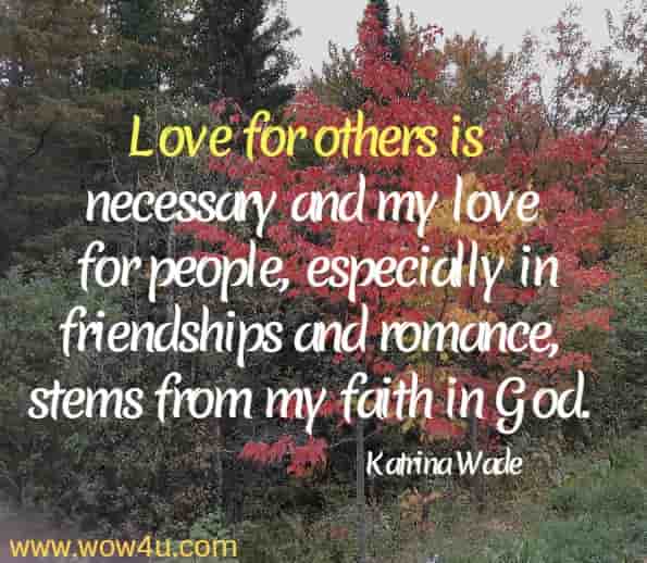 Love for others is necessary and my love for people, especially in friendships and romance, stems from my faith in God. Katrina Wade