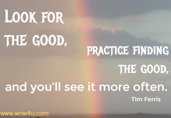 Look for the good, practice finding the good, and you’ll see it more often. Tim Ferris