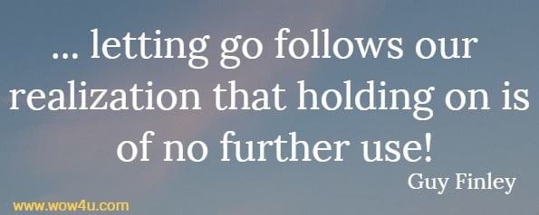 ... letting go follows our realization that holding on is of no further use!
 Guy Finley