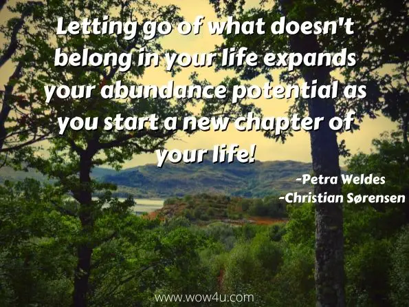 Letting go of what doesn't belong in your life expands your abundance potential as you start a new chapter of your life!
Petra Weldes, ‎Christian Sørensen, Joyous Abundance Journal
