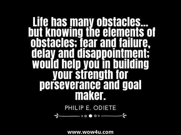 Life has many obstacles... but knowing the elements of obstacles; fear and failure, delay and disappointment; would help you in building your strength for perseverance and goal maker. Philip E. Odiete, Youth Empowerment: The Secrets to Wealth