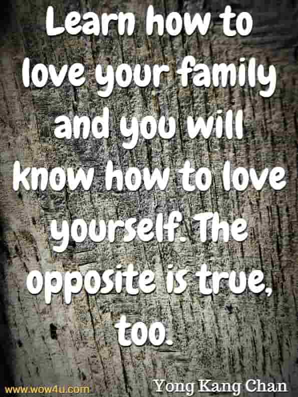 Learn how to love your family and you will know how to love yourself. The opposite is true, too. Yong Kang Chan, Parent Yourself Again 