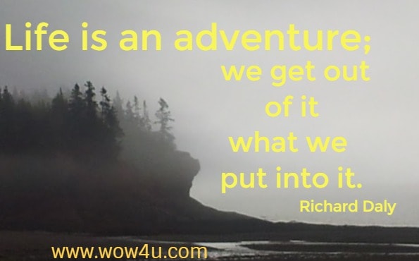 Life is an adventure; we get out of it what we put into it.  